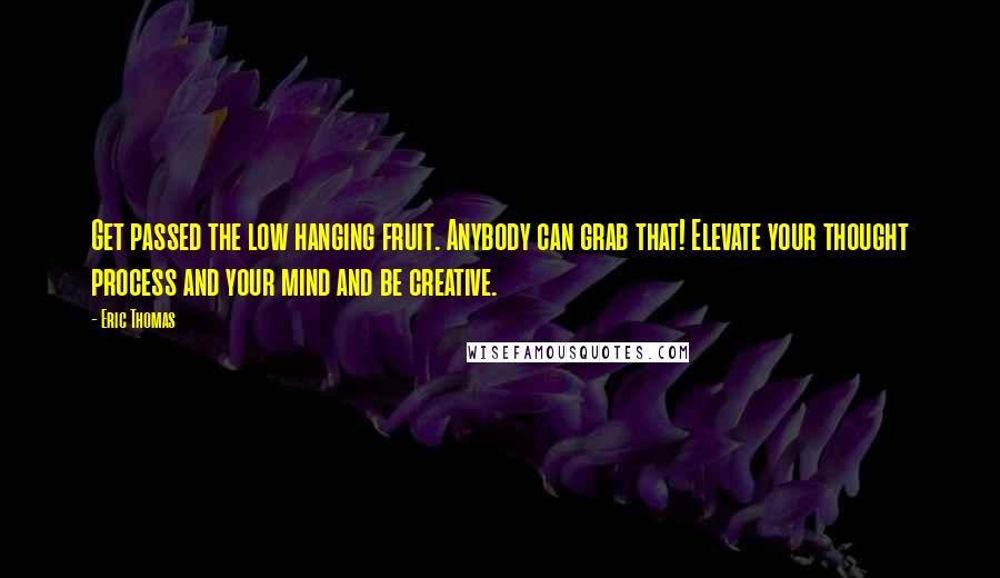 Eric Thomas Quotes: Get passed the low hanging fruit. Anybody can grab that! Elevate your thought process and your mind and be creative.