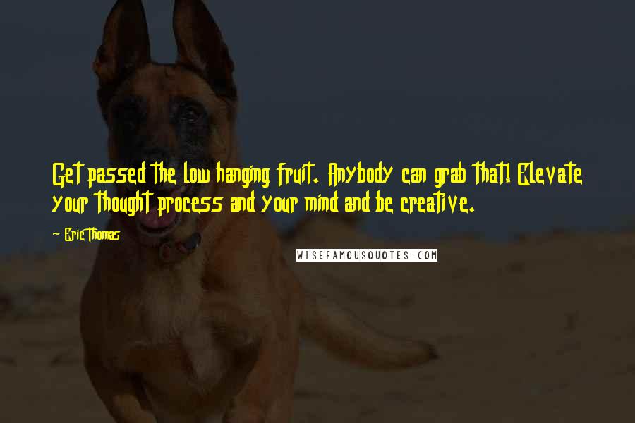 Eric Thomas Quotes: Get passed the low hanging fruit. Anybody can grab that! Elevate your thought process and your mind and be creative.