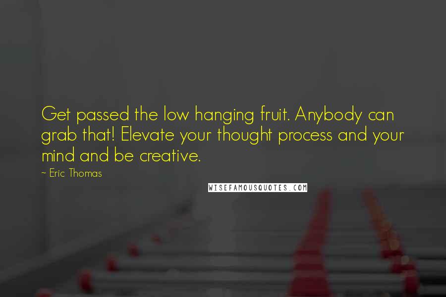 Eric Thomas Quotes: Get passed the low hanging fruit. Anybody can grab that! Elevate your thought process and your mind and be creative.