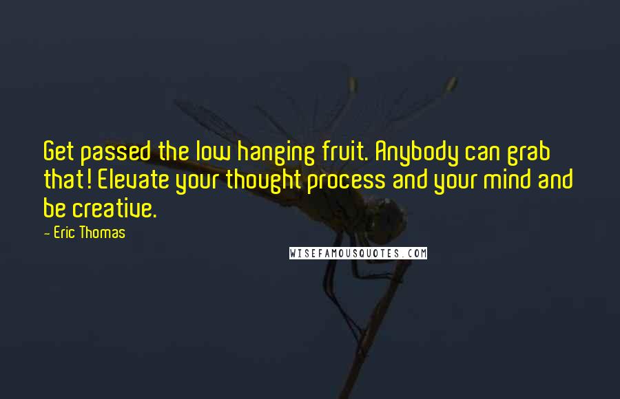 Eric Thomas Quotes: Get passed the low hanging fruit. Anybody can grab that! Elevate your thought process and your mind and be creative.