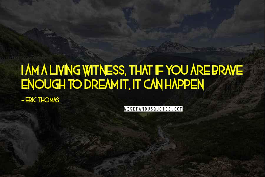 Eric Thomas Quotes: I am a living witness, that if you are brave enough to dream it, it CAN happen