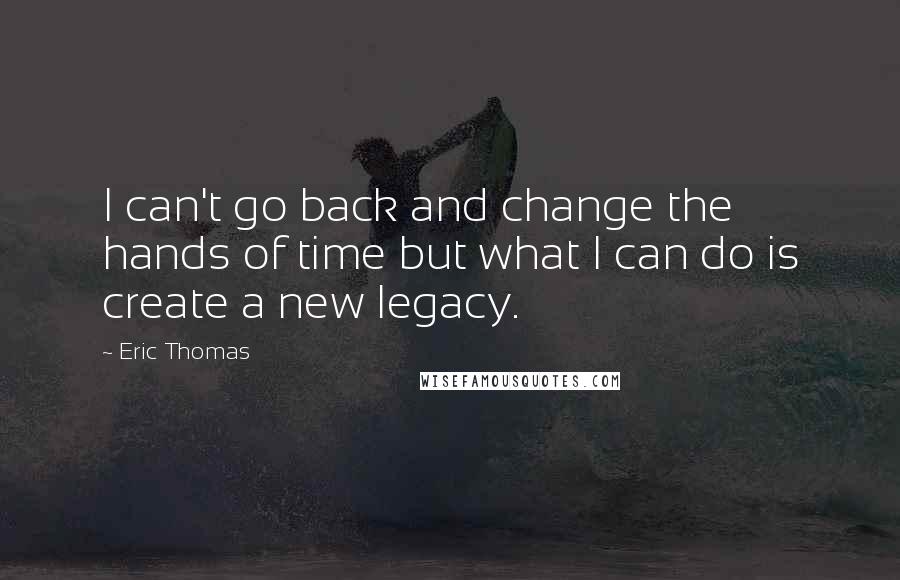 Eric Thomas Quotes: I can't go back and change the hands of time but what I can do is create a new legacy.