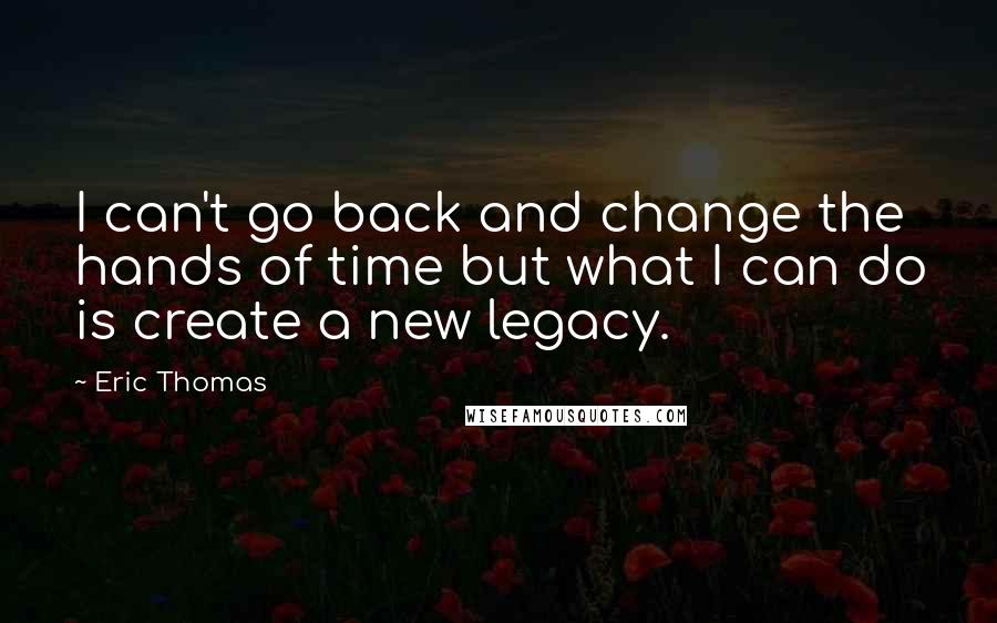 Eric Thomas Quotes: I can't go back and change the hands of time but what I can do is create a new legacy.