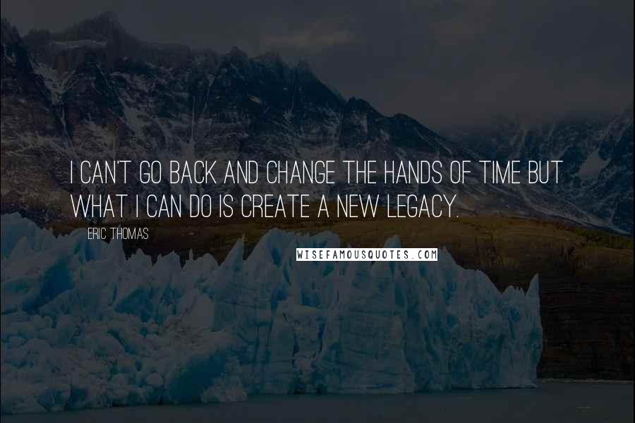 Eric Thomas Quotes: I can't go back and change the hands of time but what I can do is create a new legacy.