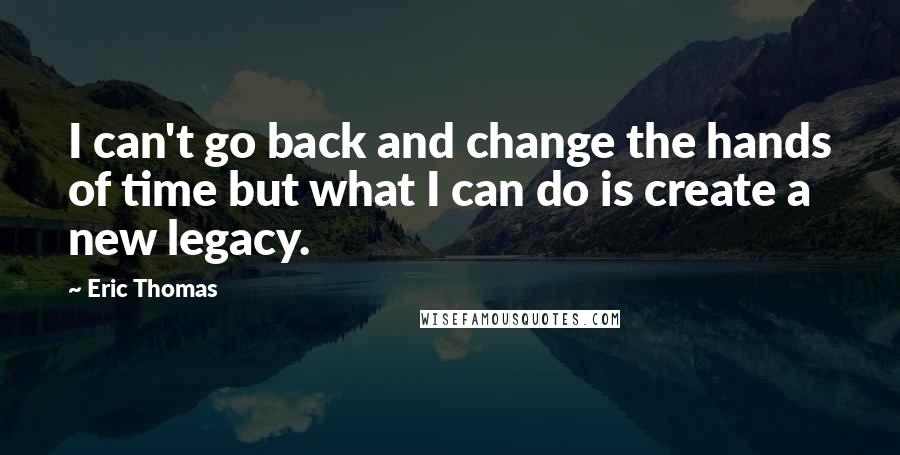 Eric Thomas Quotes: I can't go back and change the hands of time but what I can do is create a new legacy.