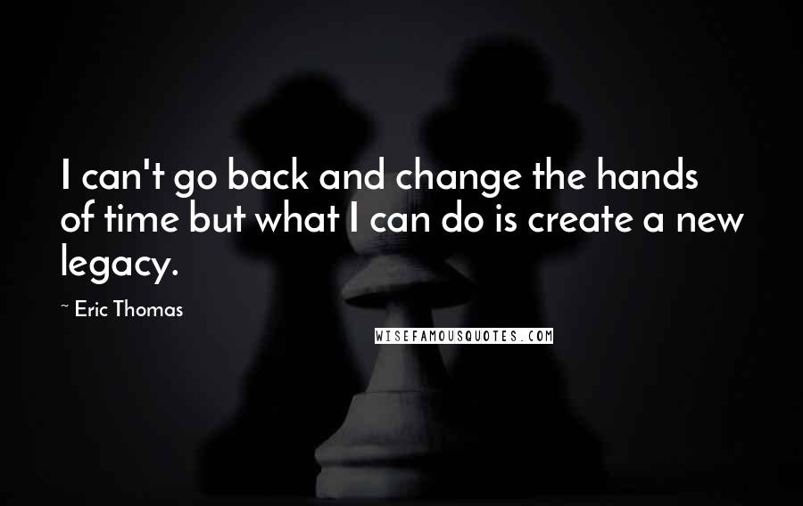 Eric Thomas Quotes: I can't go back and change the hands of time but what I can do is create a new legacy.