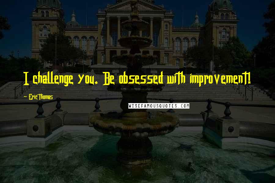 Eric Thomas Quotes: I challenge you. Be obsessed with improvement!