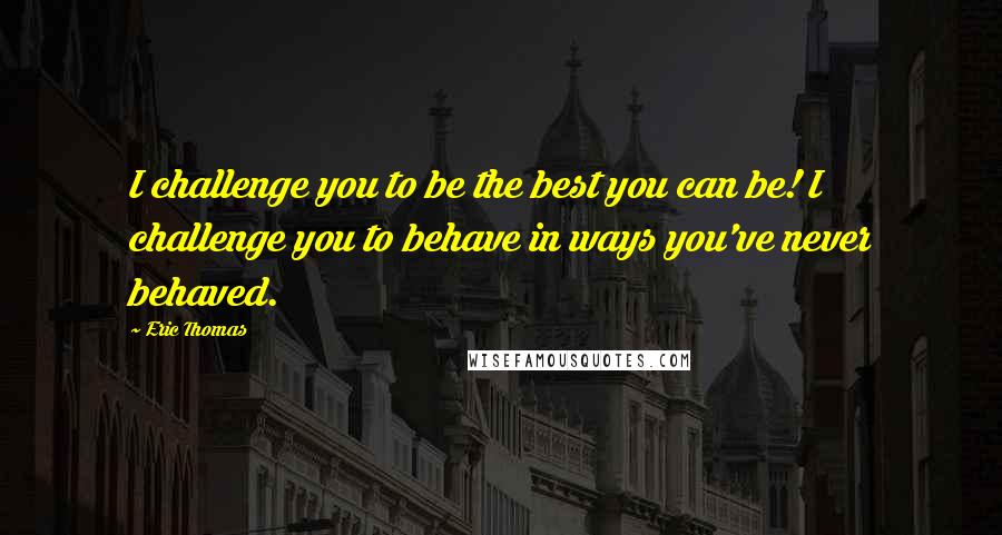 Eric Thomas Quotes: I challenge you to be the best you can be! I challenge you to behave in ways you've never behaved.