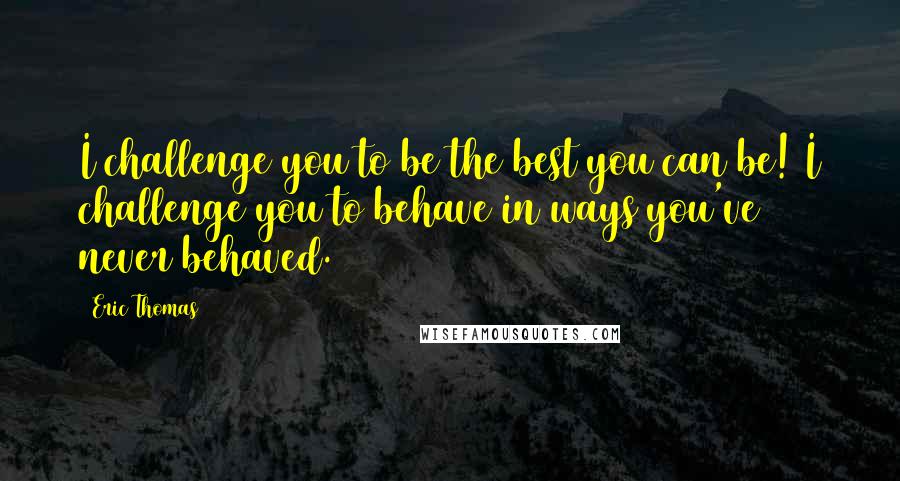 Eric Thomas Quotes: I challenge you to be the best you can be! I challenge you to behave in ways you've never behaved.