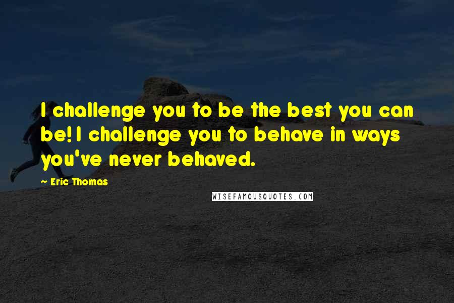 Eric Thomas Quotes: I challenge you to be the best you can be! I challenge you to behave in ways you've never behaved.