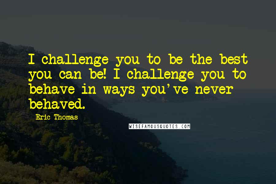 Eric Thomas Quotes: I challenge you to be the best you can be! I challenge you to behave in ways you've never behaved.