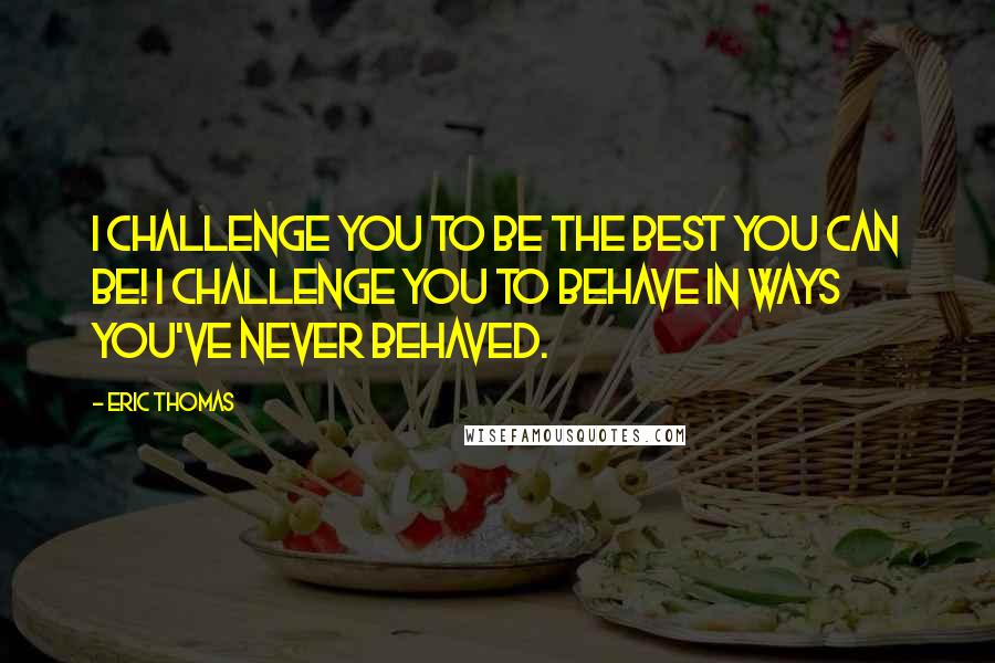 Eric Thomas Quotes: I challenge you to be the best you can be! I challenge you to behave in ways you've never behaved.