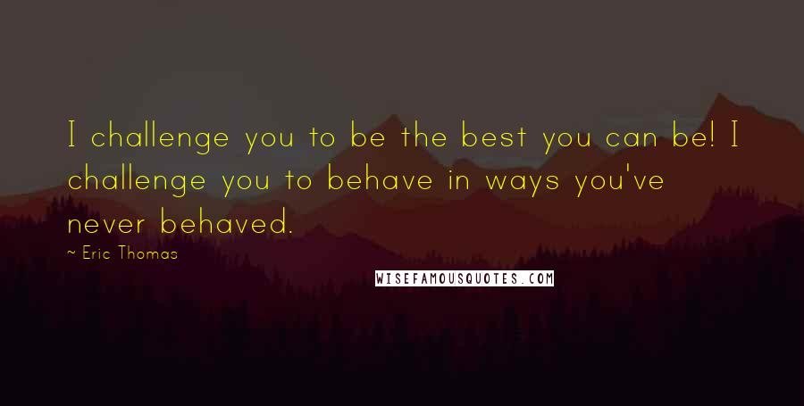 Eric Thomas Quotes: I challenge you to be the best you can be! I challenge you to behave in ways you've never behaved.