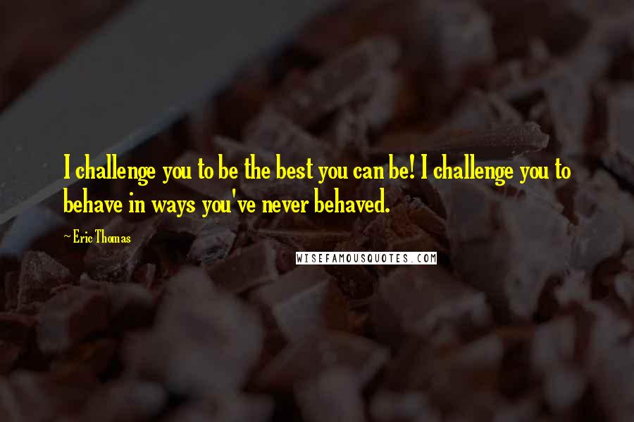 Eric Thomas Quotes: I challenge you to be the best you can be! I challenge you to behave in ways you've never behaved.