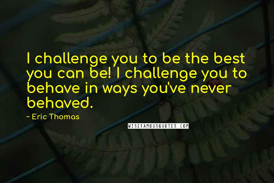 Eric Thomas Quotes: I challenge you to be the best you can be! I challenge you to behave in ways you've never behaved.