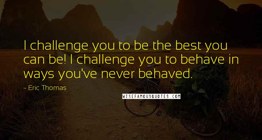 Eric Thomas Quotes: I challenge you to be the best you can be! I challenge you to behave in ways you've never behaved.