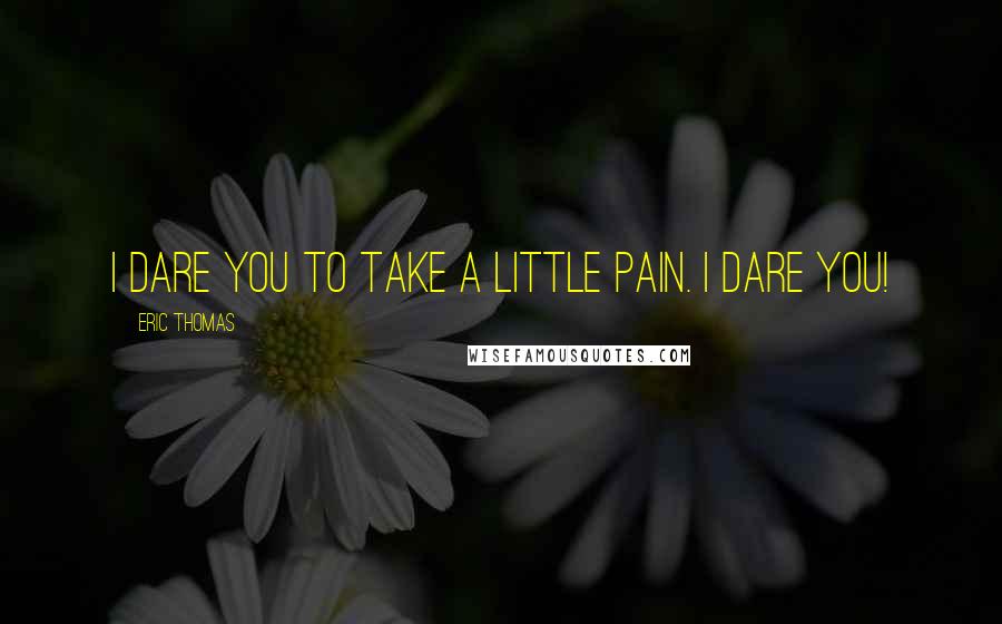 Eric Thomas Quotes: I dare you to take a little pain. I dare you!