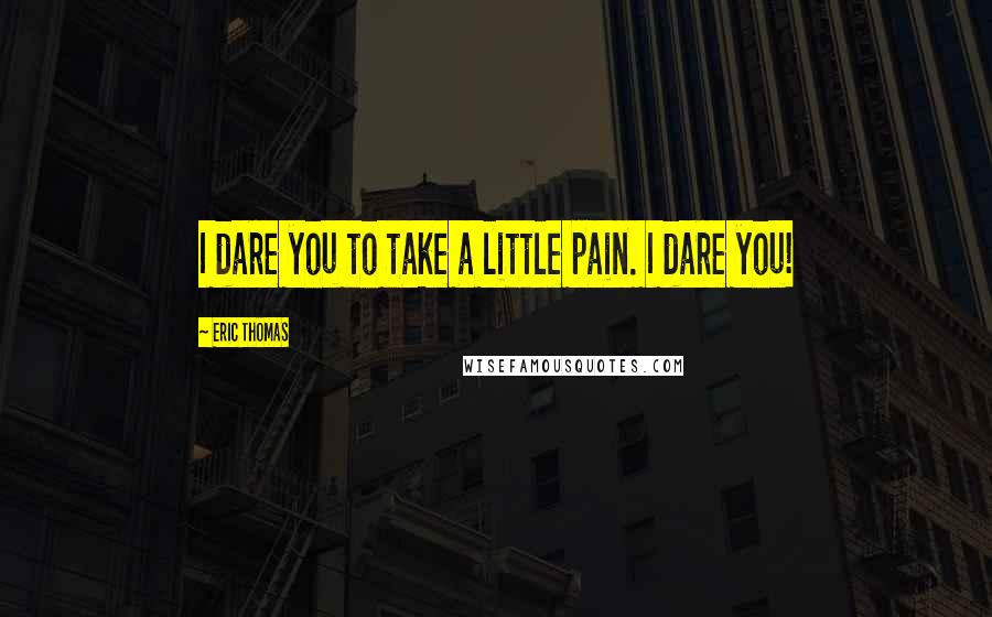 Eric Thomas Quotes: I dare you to take a little pain. I dare you!