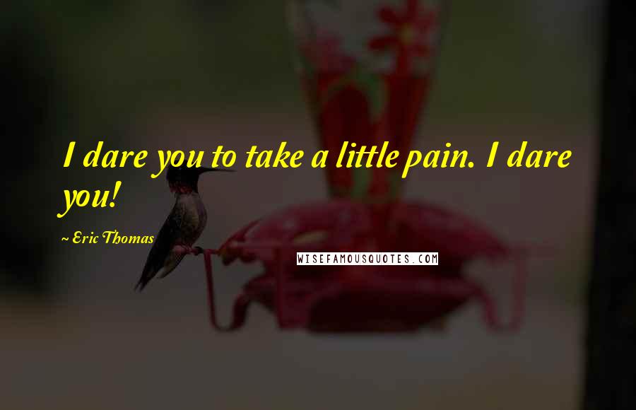 Eric Thomas Quotes: I dare you to take a little pain. I dare you!