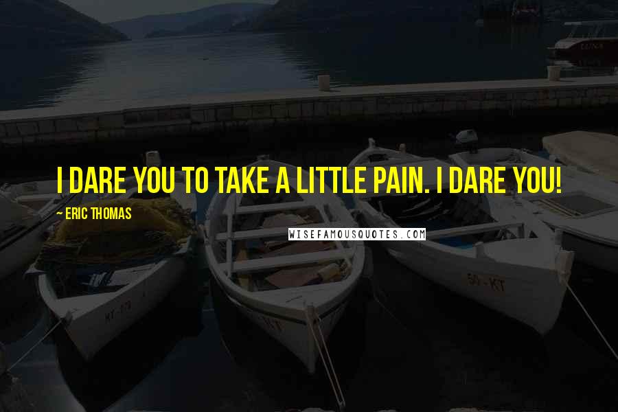 Eric Thomas Quotes: I dare you to take a little pain. I dare you!