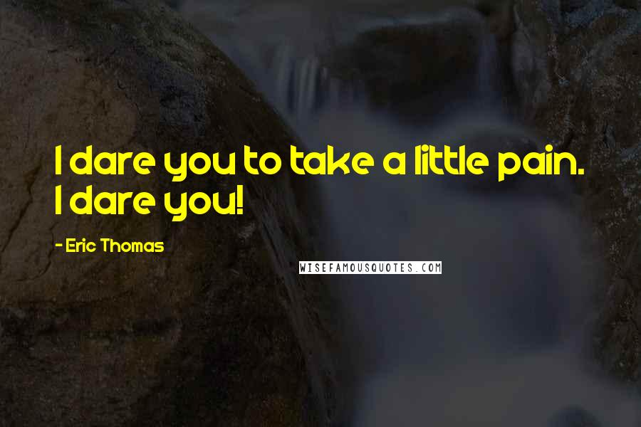 Eric Thomas Quotes: I dare you to take a little pain. I dare you!
