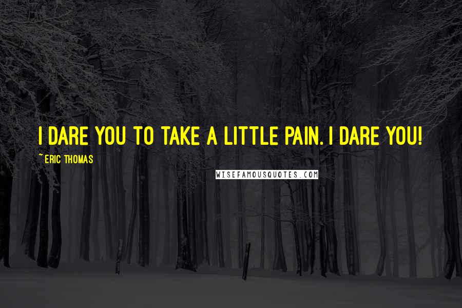 Eric Thomas Quotes: I dare you to take a little pain. I dare you!