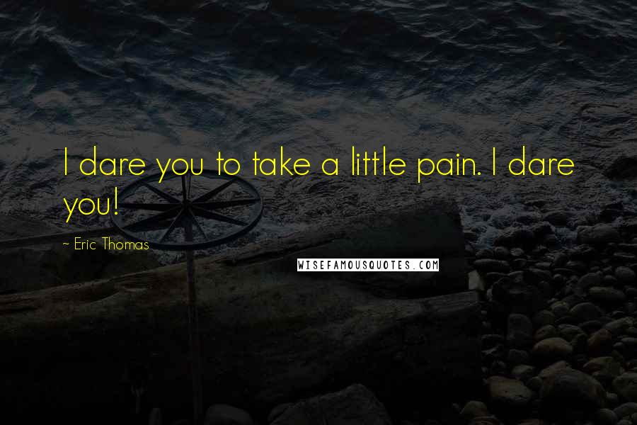 Eric Thomas Quotes: I dare you to take a little pain. I dare you!
