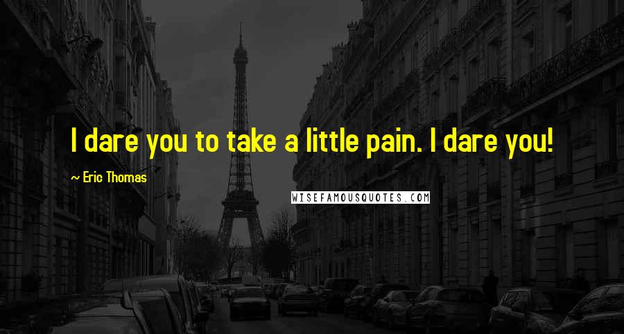 Eric Thomas Quotes: I dare you to take a little pain. I dare you!