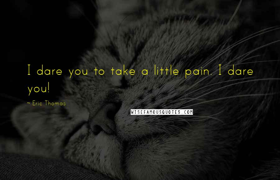 Eric Thomas Quotes: I dare you to take a little pain. I dare you!