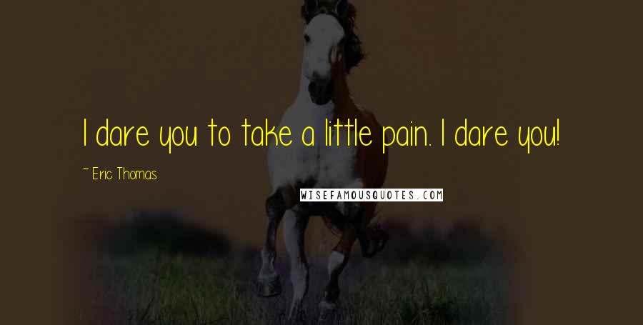 Eric Thomas Quotes: I dare you to take a little pain. I dare you!