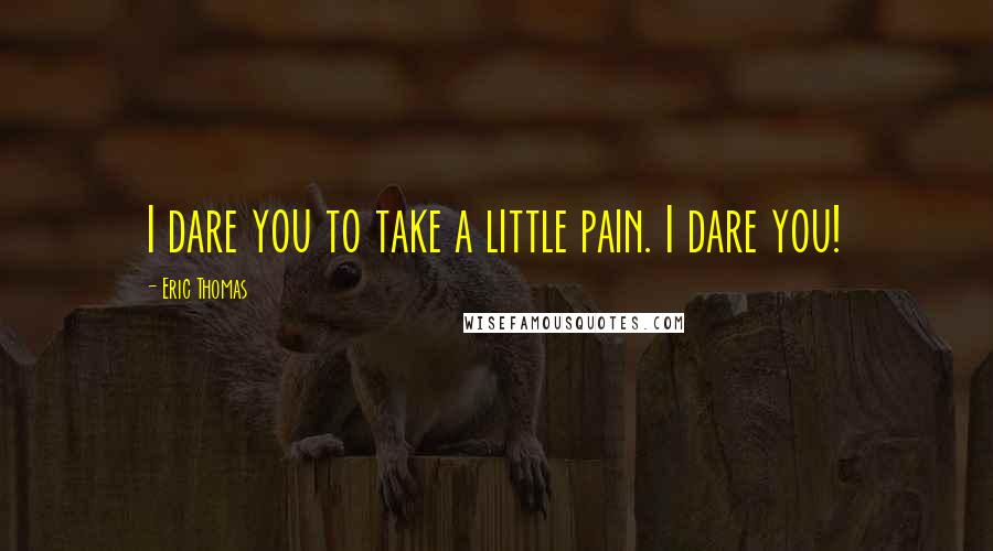 Eric Thomas Quotes: I dare you to take a little pain. I dare you!