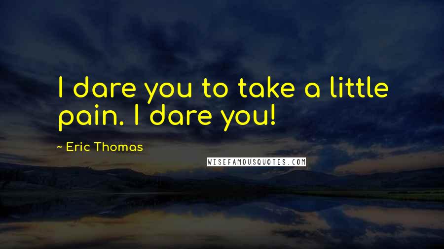 Eric Thomas Quotes: I dare you to take a little pain. I dare you!
