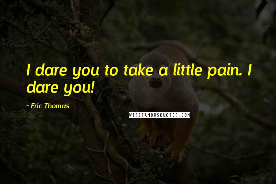 Eric Thomas Quotes: I dare you to take a little pain. I dare you!