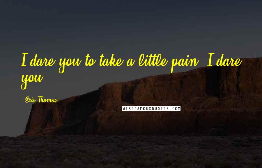 Eric Thomas Quotes: I dare you to take a little pain. I dare you!