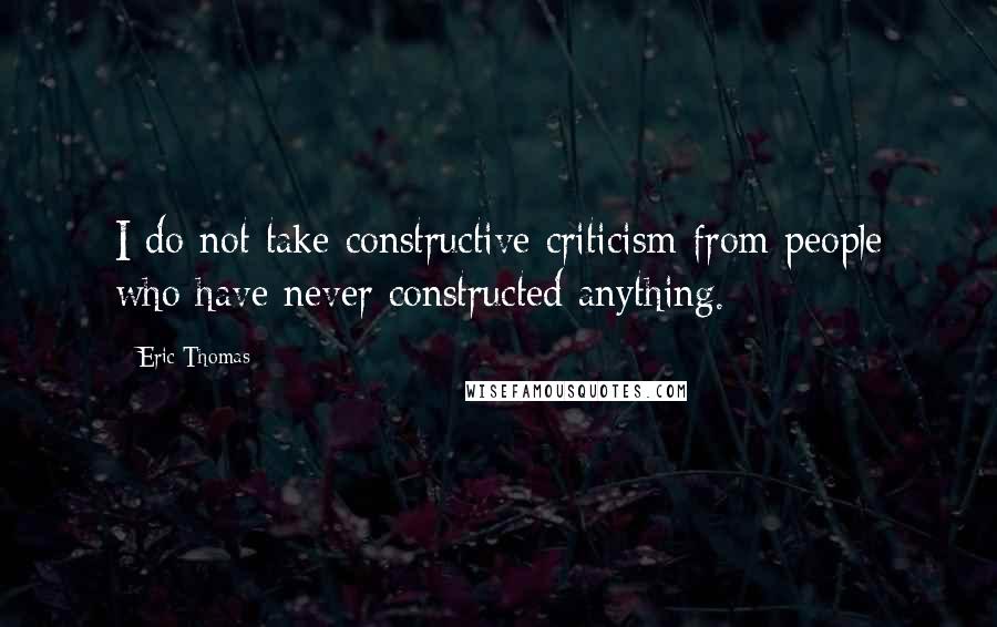 Eric Thomas Quotes: I do not take constructive criticism from people who have never constructed anything.