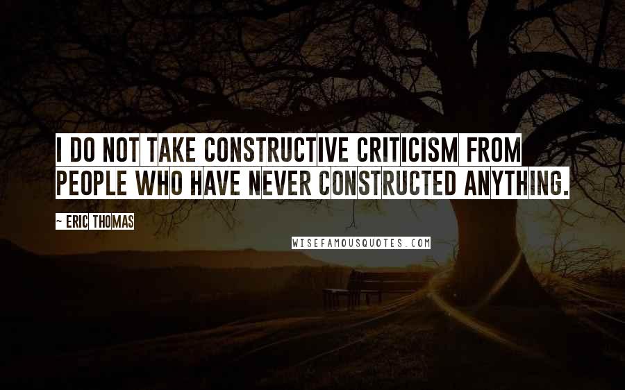Eric Thomas Quotes: I do not take constructive criticism from people who have never constructed anything.