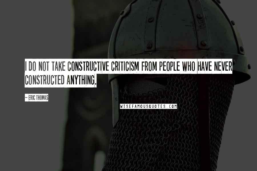 Eric Thomas Quotes: I do not take constructive criticism from people who have never constructed anything.