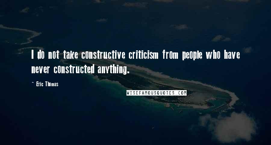 Eric Thomas Quotes: I do not take constructive criticism from people who have never constructed anything.