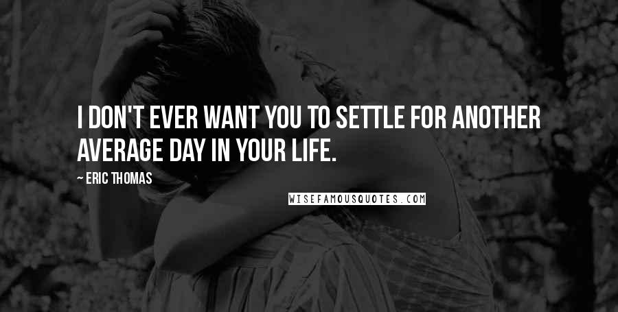 Eric Thomas Quotes: I don't ever want you to settle for another average day in your life.