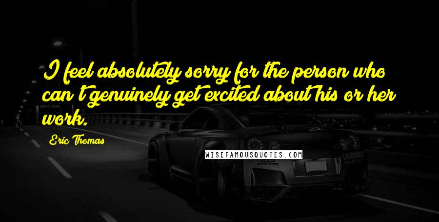 Eric Thomas Quotes: I feel absolutely sorry for the person who can't genuinely get excited about his or her work.
