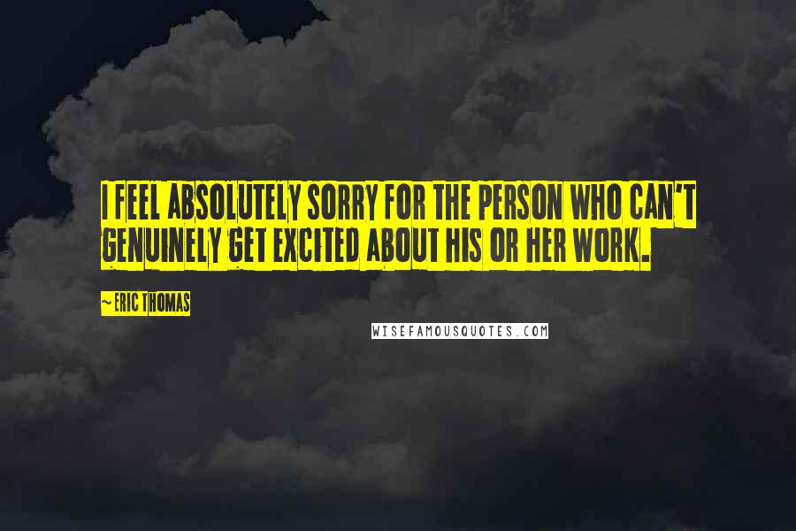 Eric Thomas Quotes: I feel absolutely sorry for the person who can't genuinely get excited about his or her work.