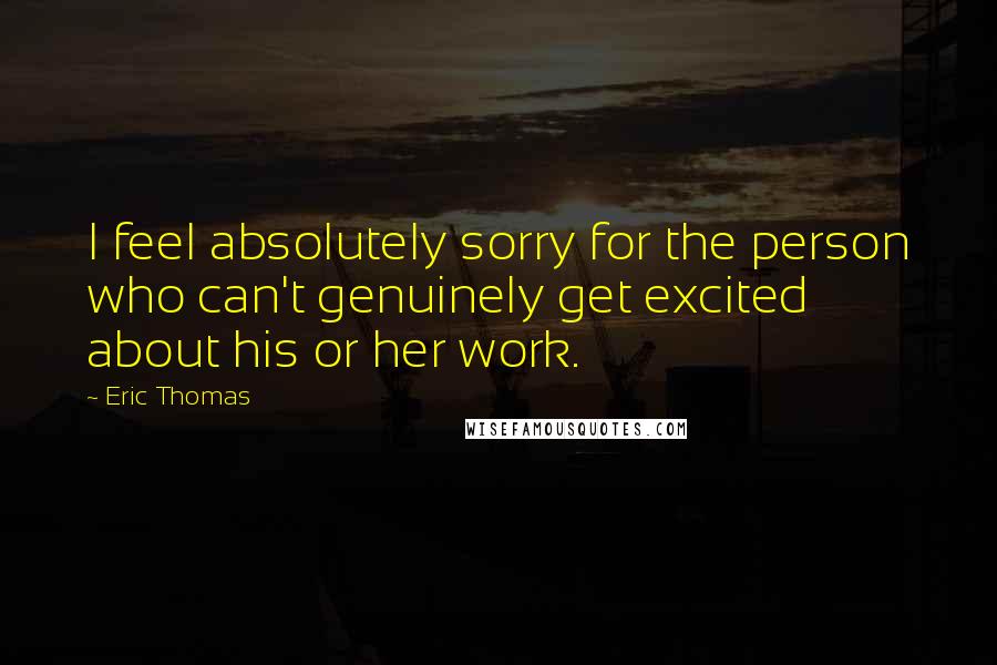 Eric Thomas Quotes: I feel absolutely sorry for the person who can't genuinely get excited about his or her work.