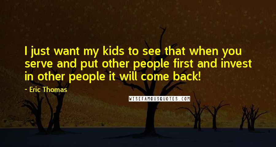 Eric Thomas Quotes: I just want my kids to see that when you serve and put other people first and invest in other people it will come back!