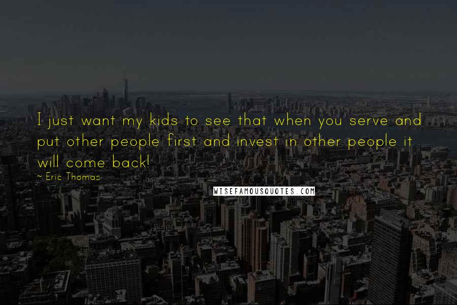 Eric Thomas Quotes: I just want my kids to see that when you serve and put other people first and invest in other people it will come back!