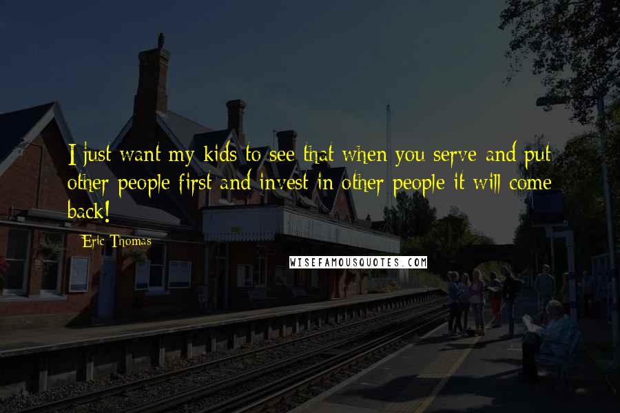 Eric Thomas Quotes: I just want my kids to see that when you serve and put other people first and invest in other people it will come back!