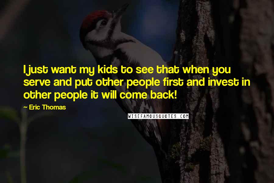 Eric Thomas Quotes: I just want my kids to see that when you serve and put other people first and invest in other people it will come back!