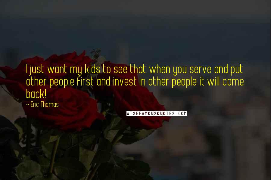 Eric Thomas Quotes: I just want my kids to see that when you serve and put other people first and invest in other people it will come back!