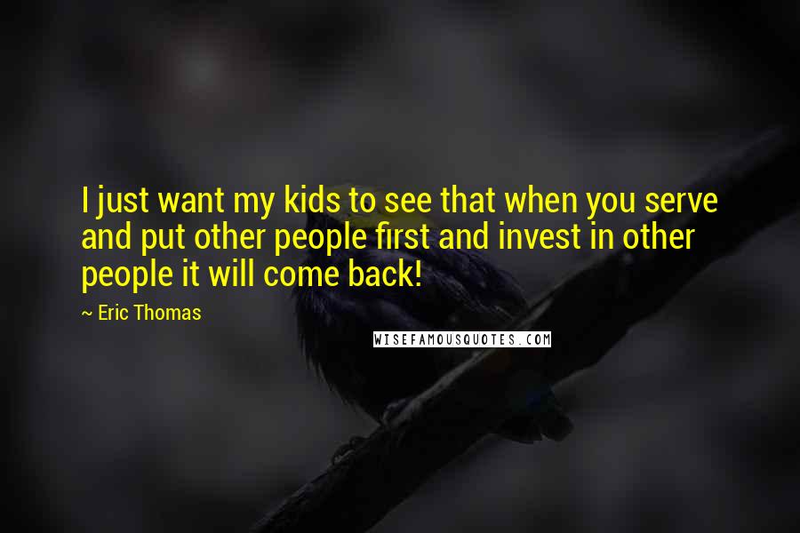 Eric Thomas Quotes: I just want my kids to see that when you serve and put other people first and invest in other people it will come back!