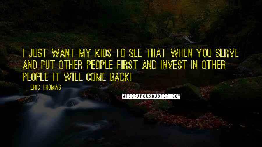 Eric Thomas Quotes: I just want my kids to see that when you serve and put other people first and invest in other people it will come back!