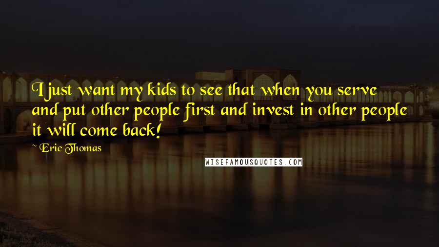 Eric Thomas Quotes: I just want my kids to see that when you serve and put other people first and invest in other people it will come back!